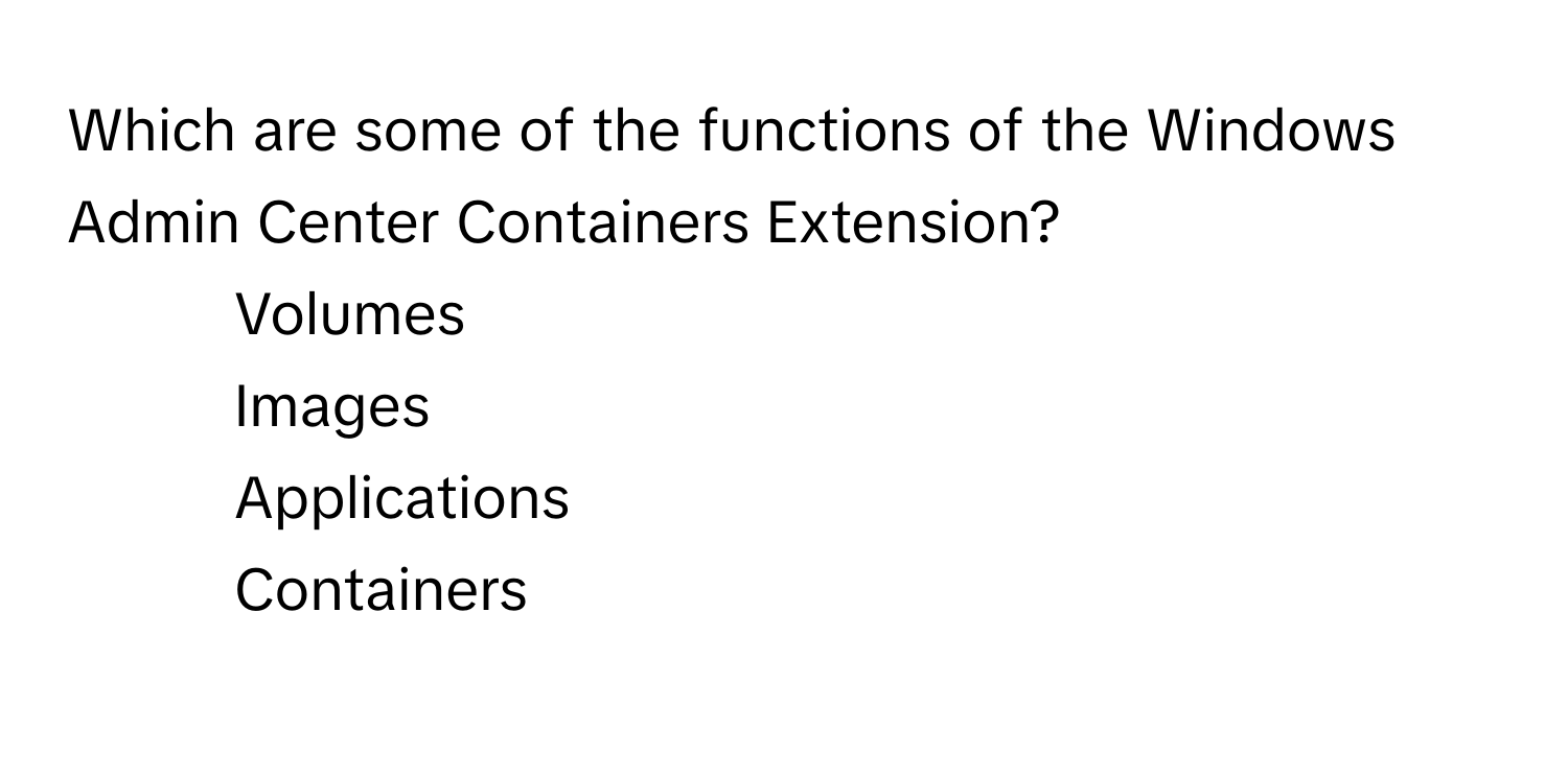 Which are some of the functions of the Windows Admin Center Containers Extension?

1) Volumes 
2) Images 
3) Applications 
4) Containers