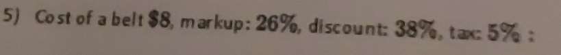 Cost of a belt $8, markup: 26%,discount: 38%,tax: 5% :