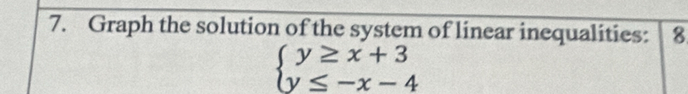 Graph the solution of the system of linear inequalities: 8
beginarrayl y≥ x+3 y≤ -x-4endarray.