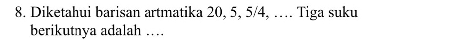 Diketahui barisan artmatika 20, 5, 5/4, …. Tiga suku 
berikutnya adalah …