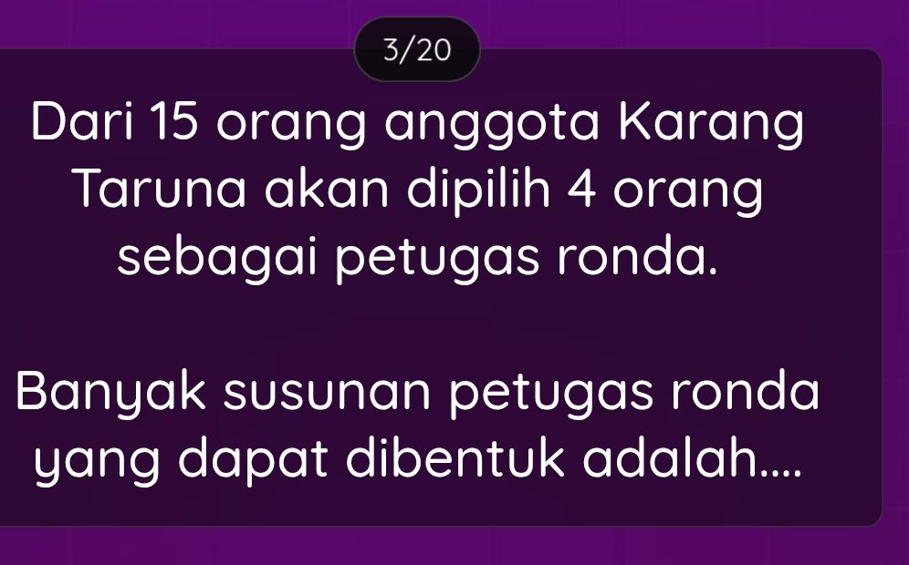 3/20 
Dari 15 orang anggota Karang 
Taruna akan dipilih 4 orang 
sebagai petugas ronda. 
Banyak susunan petugas ronda 
yang dapat dibentuk adalah....