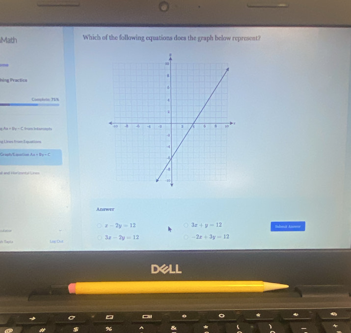 Math Which of the following equations does the graph below represent?
hing Practico
Complote: 75%
Ax+By=C from intercepts
ng Lines from Equation
Graph/Equation Ax+By=C
al and Horizortal Lines
Answer
x-2y=12
3x+y=12
clater Submit Answer
d Tapia Lag Out 3x-2y=12 -2x+3y=12
Dell
*
% ^ & * 1