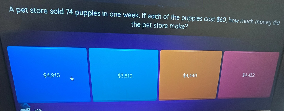 A pet store sold 74 puppies in one week. If each of the puppies cost $60, how much money did
the pet store make?
$4,810 $3,810 $4,440 $4,432
Lesli