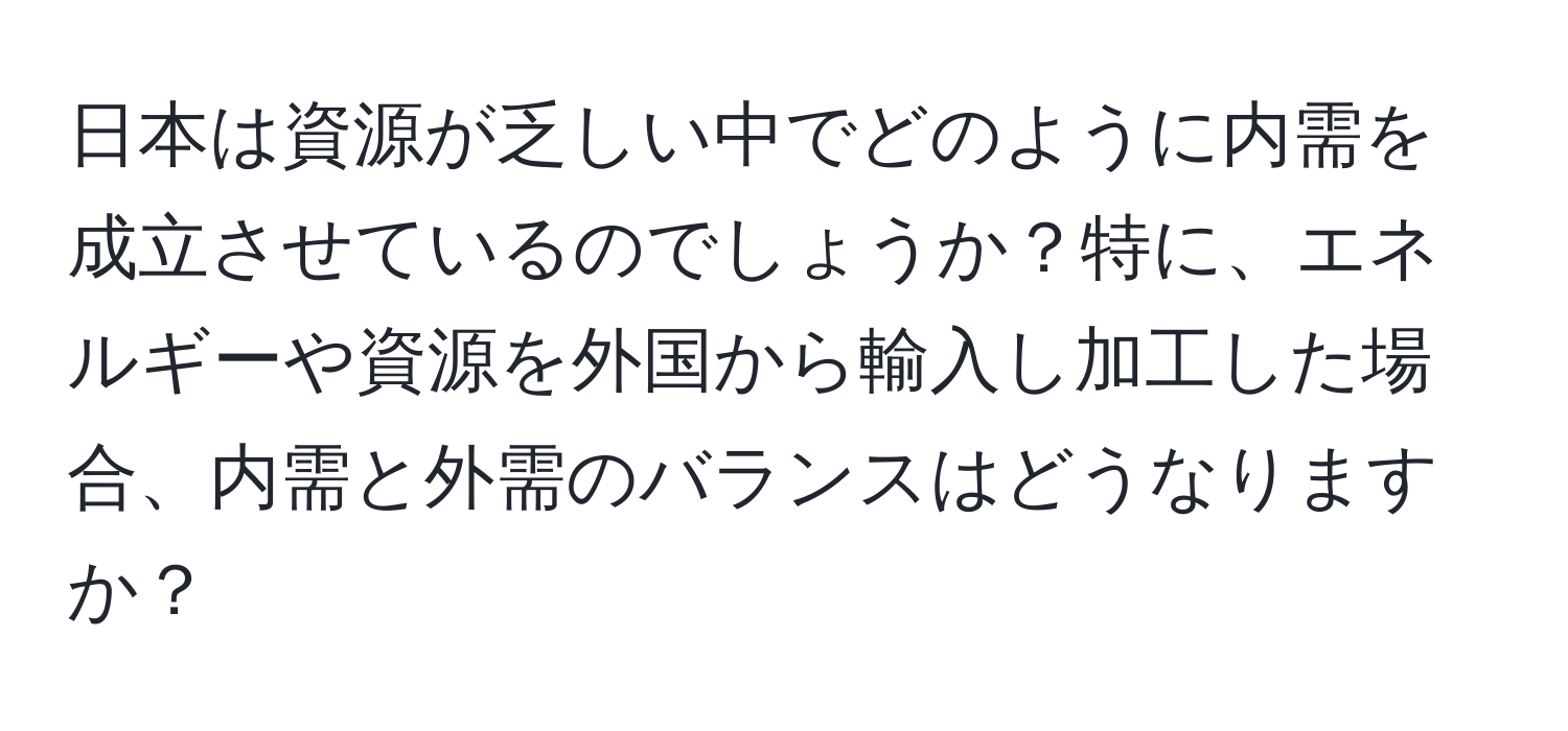 日本は資源が乏しい中でどのように内需を成立させているのでしょうか？特に、エネルギーや資源を外国から輸入し加工した場合、内需と外需のバランスはどうなりますか？