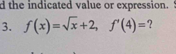 the indicated value or expression. 
3. f(x)=sqrt(x)+2, f'(4)= ?