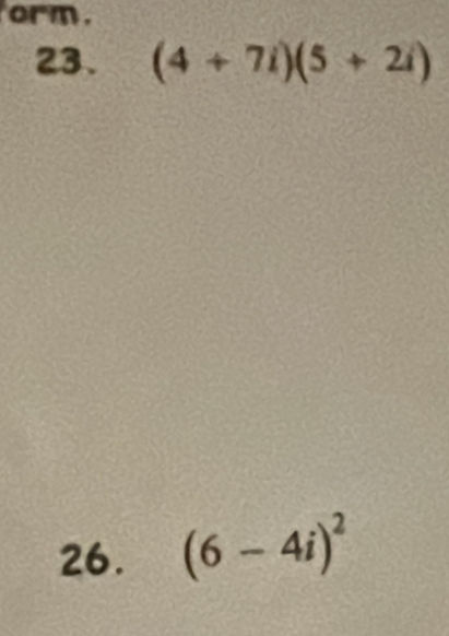 orm 
23. (4+7i)(5+2i)
26. (6-4i)^2