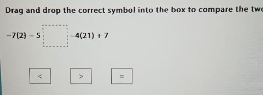 Drag and drop the correct symbol into the box to compare the two
-7(2)-5□ -4(21)+7 < > =