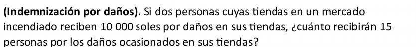 (Indemnización por daños). Si dos personas cuyas tiendas en un mercado 
incendiado reciben 10 000 soles por daños en sus tiendas, ¿cuánto recibirán 15
personas por los daños ocasionados en sus tiendas?