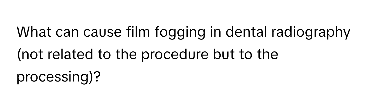 What can cause film fogging in dental radiography (not related to the procedure but to the processing)?