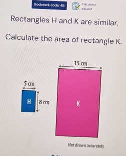 Bookwark coda: 48 al lowed Colculstor
Rectangles H and K are similar.
Calculate the area of rectangle K.
5 cm
H 8 cm
Not drawn accurately