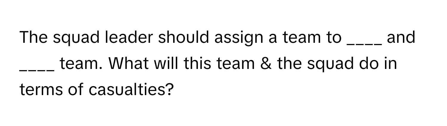 The squad leader should assign a team to ____ and ____ team. What will this team & the squad do in terms of casualties?