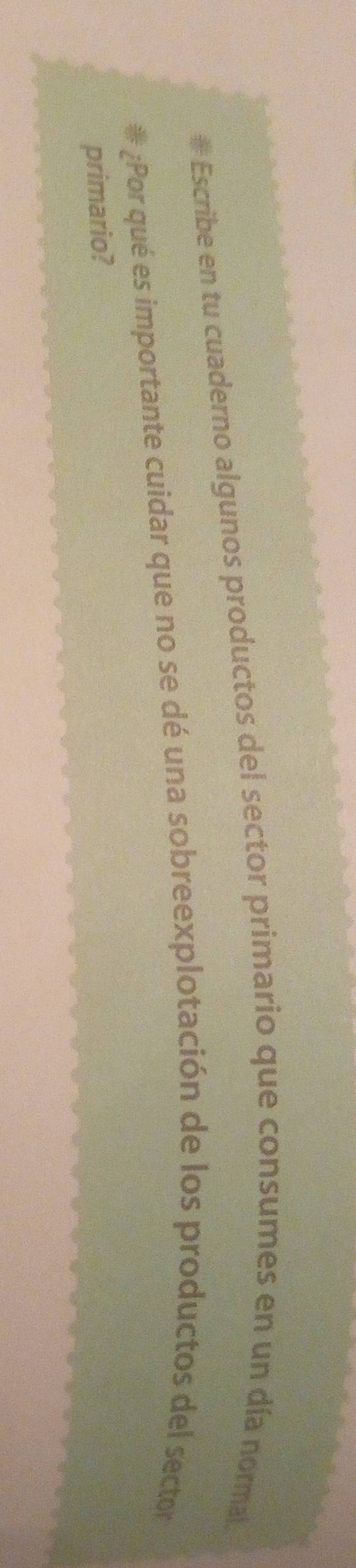 # Escribe en tu cuaderno algunos productos del sector primario que consumes en un día normal. 
¿Por qué es importante cuidar que no se dé una sobreexplotación de los productos del sector 
primario?