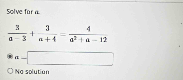 Solve for a.
 3/a-3 + 3/a+4 = 4/a^2+a-12 
a=□
No solution