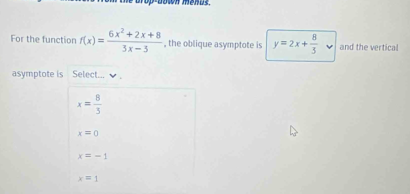 drop-down menus.
For the function f(x)= (6x^2+2x+8)/3x-3  , the oblique asymptote is y=2x+ 8/3  and the vertical
asymptote is Select...
x= 8/3 
x=0
x=-1
x=1