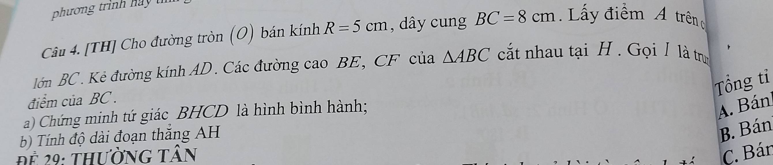 phương trình hay t
Câu 4. [TH] Cho đường tròn (O) bán kính R=5cm , dây cung BC=8cm Lấy điểm A trên g
lớn BC. Kẻ đường kính AD. Các đường cao BE, CF của △ ABC cất nhau tại H. Gọi / là tru
Tổng tỉ
điểm của BC.
a) Chứng minh tứ giác BHCD là hình bình hành;
A. Bán
b) Tính độ dài đoạn thắng AH
B. Bán
ể 29: thường tân
C. Bán