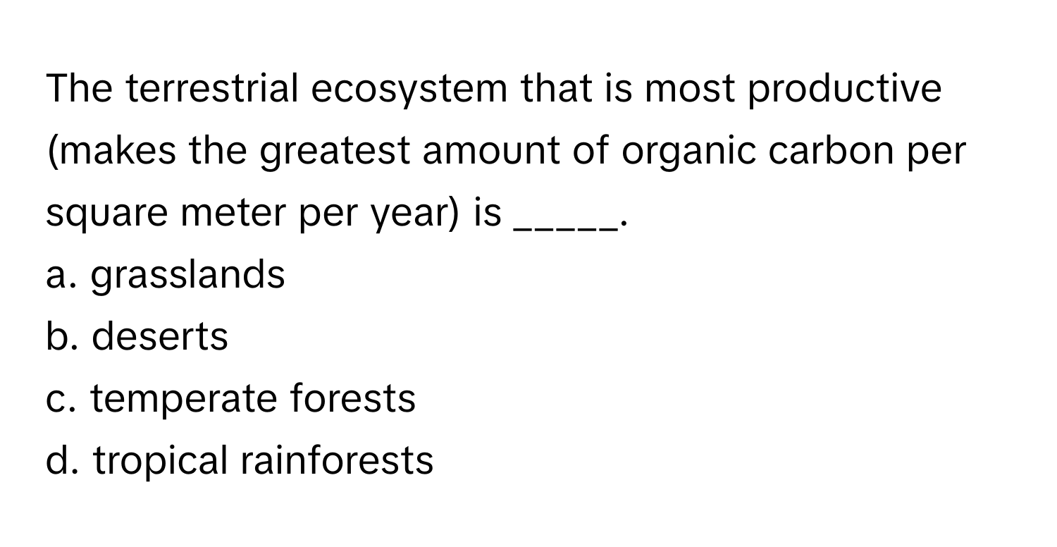 The terrestrial ecosystem that is most productive (makes the greatest amount of organic carbon per square meter per year) is _____.

a. grasslands
b. deserts
c. temperate forests
d. tropical rainforests