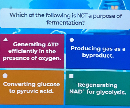 Which of the following is NOT a purpose of
fermentation?
Generating ATP
efficiently in the Producing gas as a
presence of oxygen. byproduct.
Converting glucose Regenerating
to pyruvic acid. NAD* for glycolysis.