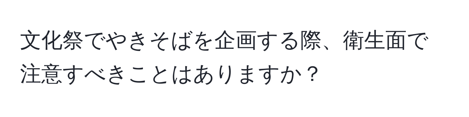 文化祭でやきそばを企画する際、衛生面で注意すべきことはありますか？