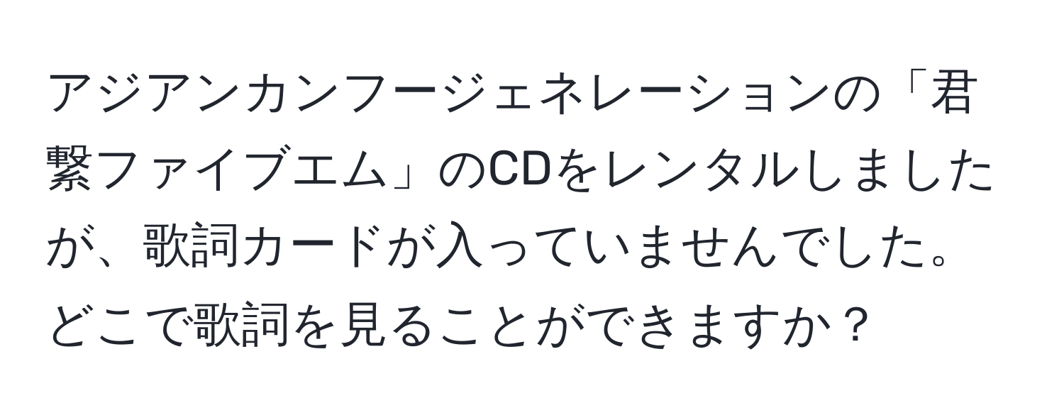 アジアンカンフージェネレーションの「君繋ファイブエム」のCDをレンタルしましたが、歌詞カードが入っていませんでした。どこで歌詞を見ることができますか？