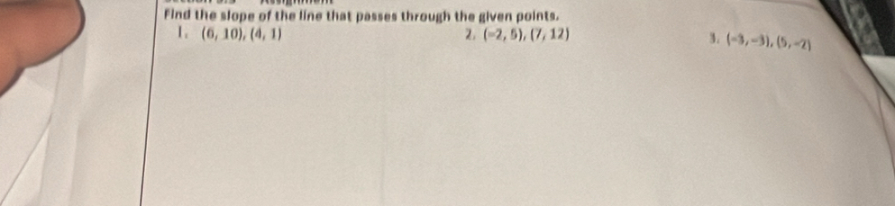 Find the slope of the line that passes through the given points. 
1, (6,10), (4,1) 2, (-2,5),(7,12) 3. (-3,-3),(5,-2)