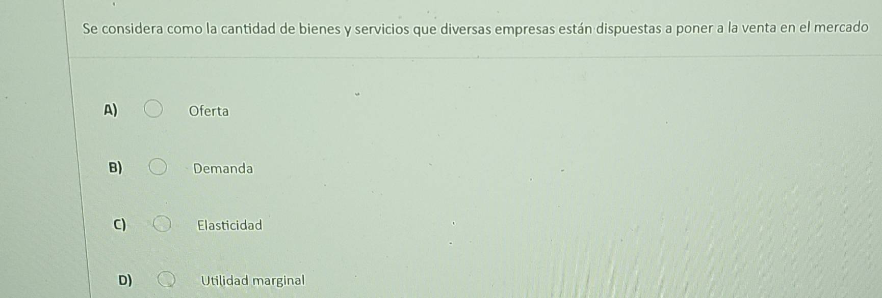 Se considera como la cantidad de bienes y servicios que diversas empresas están dispuestas a poner a la venta en el mercado
A) Oferta
B) Demanda
C) Elasticidad
D) Utilidad marginal