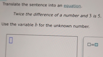 Transiate the sentence into an equation. 
Twice the difference of a number and 3 is 5. 
Use the variable b for the unknown number.
□ =□