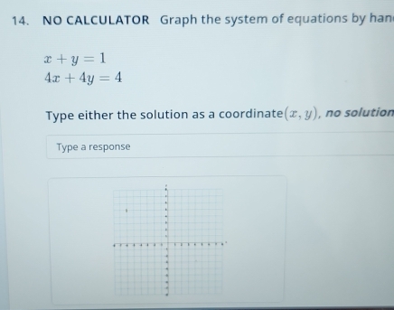 NO CALCULATOR Graph the system of equations by han
x+y=1
4x+4y=4
Type either the solution as a coordinate (x,y) , no solution
Type a response