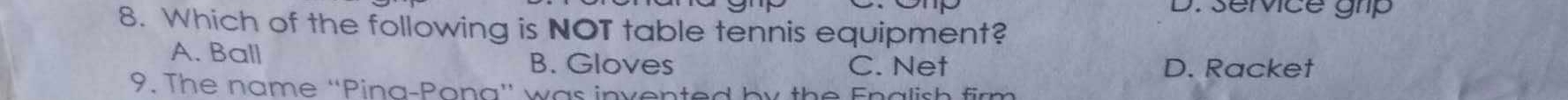 service ghip
8. Which of the following is NOT table tennis equipment?
A. Ball B. Gloves
C. Net D. Racket
9. The name ''Pina-Pona'' was invented by the Enalish firm