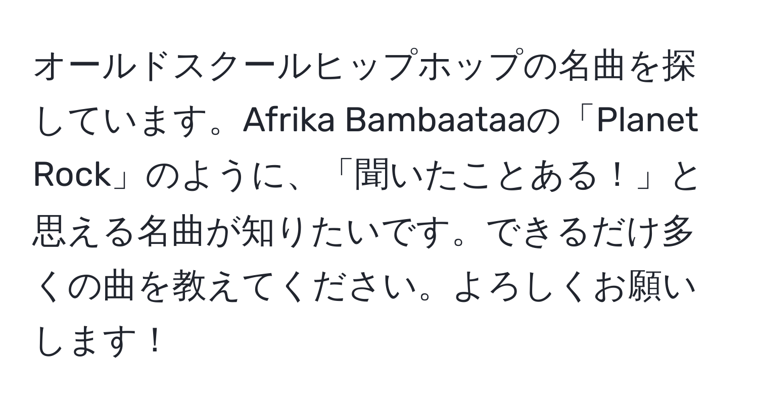 オールドスクールヒップホップの名曲を探しています。Afrika Bambaataaの「Planet Rock」のように、「聞いたことある！」と思える名曲が知りたいです。できるだけ多くの曲を教えてください。よろしくお願いします！