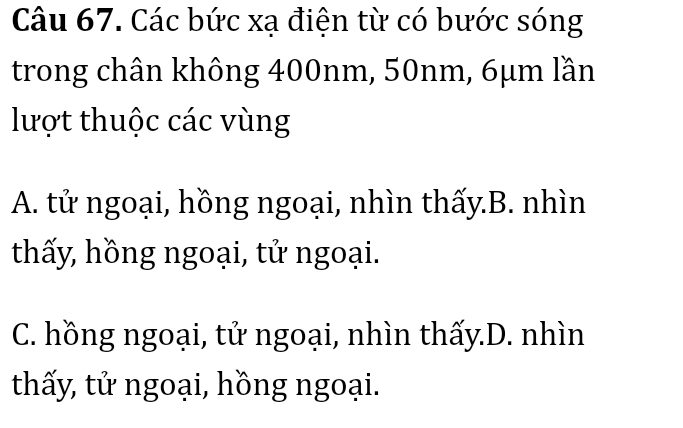 Các bức xạ điện từ có bước sóng
trong chân không 400nm, 50nm, 6μm lần
lượt thuộc các vùng
A. tử ngoại, hồng ngoại, nhìn thấy.B. nhìn
thấy, hồng ngoại, tử ngoại.
C. hồng ngoại, tử ngoại, nhìn thấy.D. nhìn
thấy, tử ngoại, hồng ngoại.