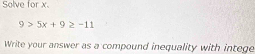 Solve for x.
9>5x+9≥ -11
Write your answer as a compound inequality with intege