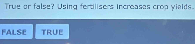 True or false? Using fertilisers increases crop yields.
FALSE TRUE