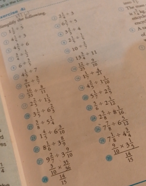 is the L
The mas into 1frac 
kercise 4i
implify the following.
2 1/4 / 3
is
encycle 1 3/4 kg
2 1/5 /  1/5  encyc
o 1 1/2 / dot 5 a 6 3/7 / 5
o 3 2/3 / 4
A ta
o 4 1/5 / 3
of
4 3/5 / 6
10/  2/7 
 3/4 /  1/2 
13 3/4 / 11
a 6/  3/5 
a 4 1/5 / 7
14  12/25 /  9/10 
1 1/7 /  4/21 
 9/14 /  3/7 
 16/33 /  8/11 
4 2/5 / 1 1/10 
① 2 2/5 / 1 1/3  20 5 1/7 / 2 2/5 
②  5/6 / 2 1/12 
19 3 1/5 / 6 2/3  2 5/8 / 8 1/16 
 3/8 / 5 1/4 
24
d
1 4/5 / 6 3/10  26 7 7/8 / 6 5/12 
2 8 1/6 / 3 8/9  28 beginarrayr 7 1/8 / 4 3/4   9/10 * 3 1/5  hline frac endarray
es
9 2/7 / 3 9/10  3
 1/4 
 frac  3/10 *  35/36  14/15 