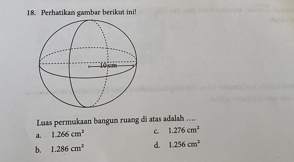 Perhatikan gambar berikut ini!
Luas permukaan bangun ruang di atas adalah ….
a. 1.266cm^2
C. 1.276cm^2
b. 1.286cm^2
d. 1.256cm^2