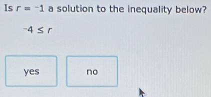 Is r=^-1 a solution to the inequality below?
-4≤ r
yes no