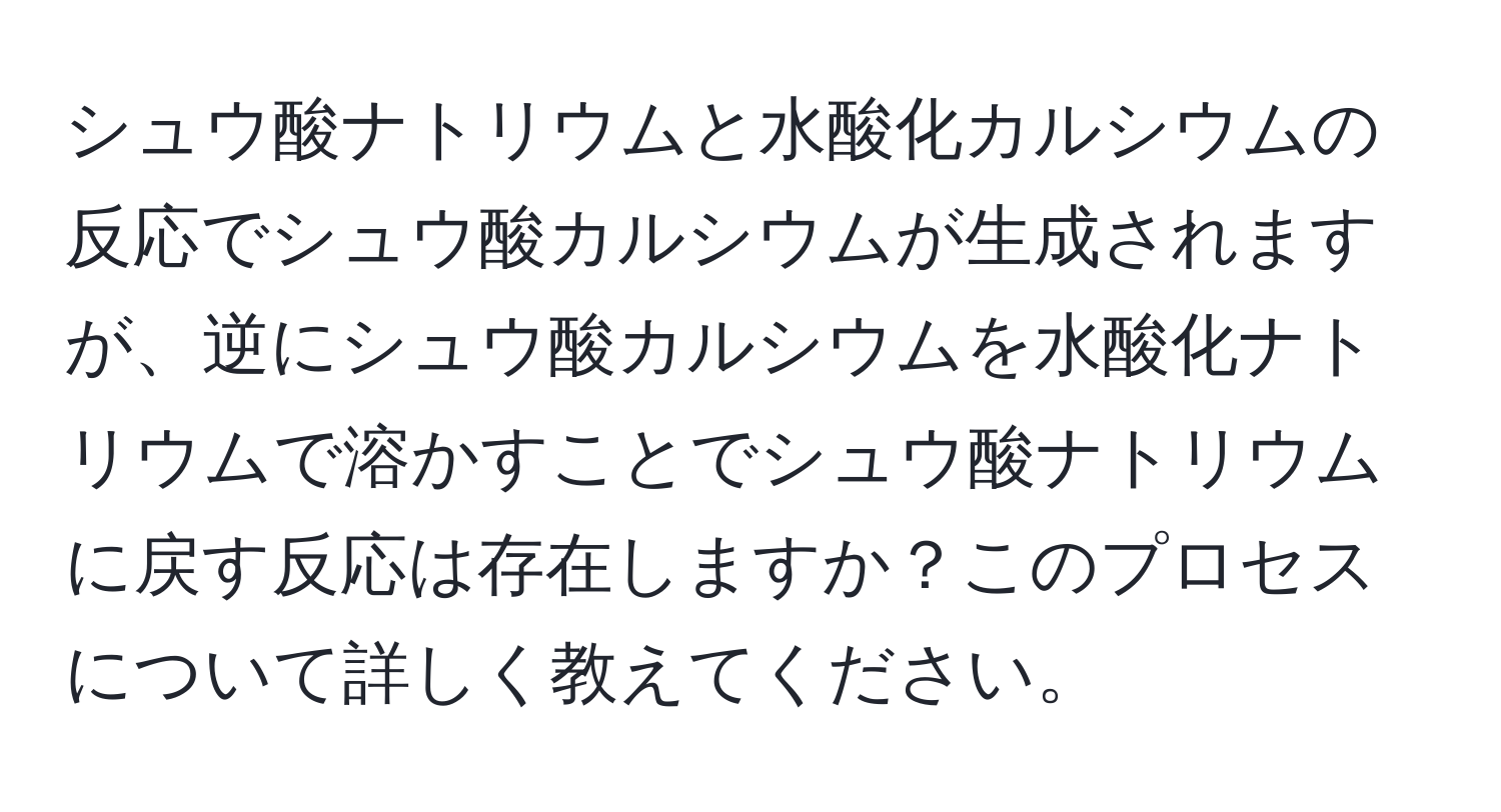 シュウ酸ナトリウムと水酸化カルシウムの反応でシュウ酸カルシウムが生成されますが、逆にシュウ酸カルシウムを水酸化ナトリウムで溶かすことでシュウ酸ナトリウムに戻す反応は存在しますか？このプロセスについて詳しく教えてください。