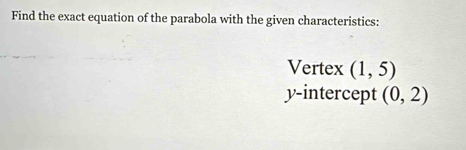 Find the exact equation of the parabola with the given characteristics: 
Vertex (1,5)
y-intercept (0,2)