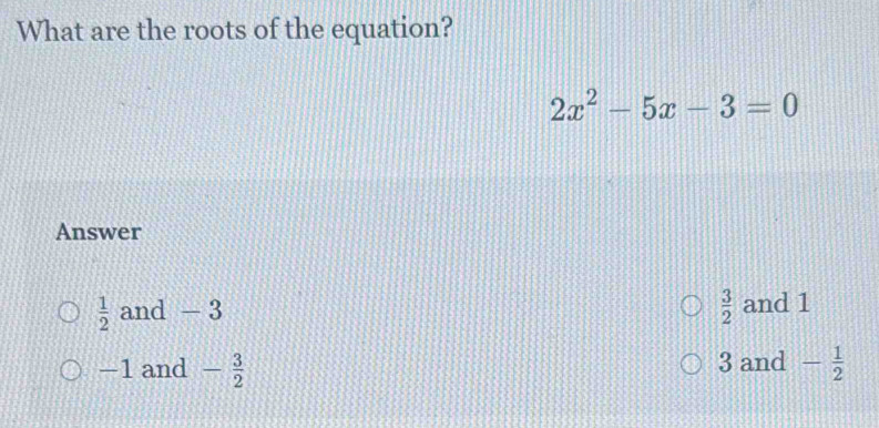 What are the roots of the equation?
2x^2-5x-3=0
Answer
 3/2 
 1/2  and - 3 and 1
-1 and - 3/2  3 and - 1/2 