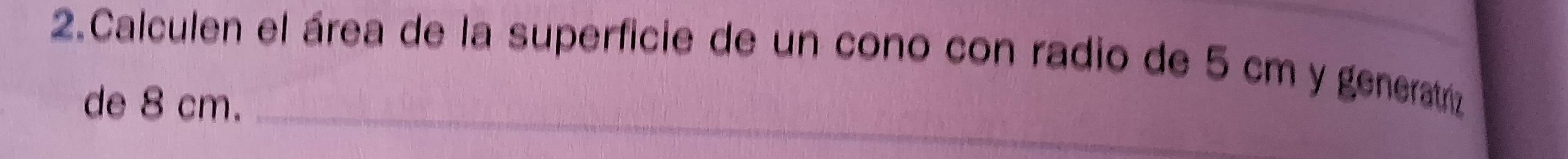 Calculen el área de la superficie de un cono con radio de 5 cm y generatrz 
de 8 cm._