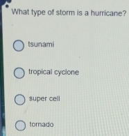 What type of storm is a hurricane?
tsunami
tropical cyclone
super cell
tornado