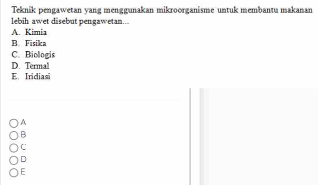 Teknik pengawetan yang menggunakan mikroorganisme untuk membantu makanan
lebih awet disebut pengawetan...
A. Kimia
B. Fisika
C. Biologis
D. Termal
E. Iridiasi
A
B
C
D
E