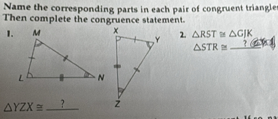 Name the corresponding parts in each pair of congruent triangle 
Then complete the congruence statement. 
1.2. △ RST≌ △ GJK
△ STR≌ _ 7 DY
△ YZX≌ _ ? _