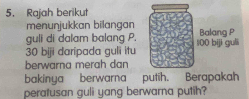 Rajah berikut 
menunjukkan bilangan 
guli di dalam balang P.
30 biji daripada guli itu 
berwarna merah dan 
bakinya berwarna putih. Berapakah 
peratusan guli yang berwarna putih?