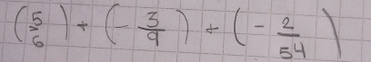 ( 5/6 )+(- 3/9 )+(- 2/54 )