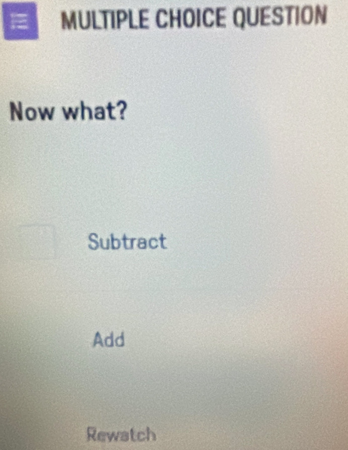 QUESTION
Now what?
Subtract
Add
Rewatch