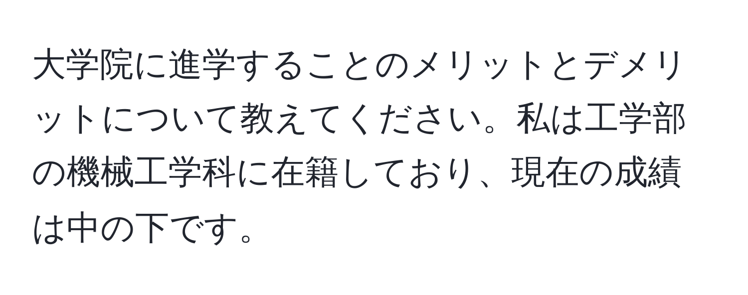 大学院に進学することのメリットとデメリットについて教えてください。私は工学部の機械工学科に在籍しており、現在の成績は中の下です。