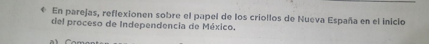 En parejas, reflexionen sobre el papel de los criollos de Nueva España en el inicio 
del proceso de Independencia de México.