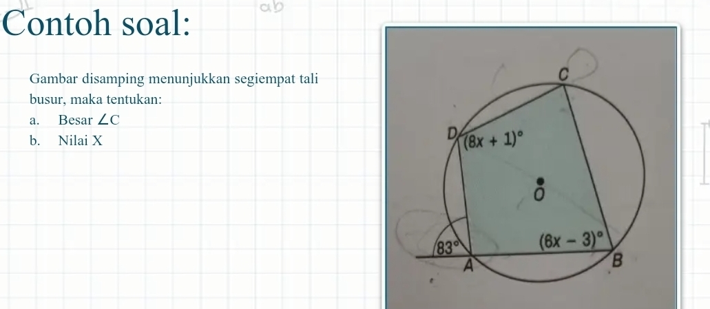 Contoh soal:
Gambar disamping menunjukkan segiempat tali
busur, maka tentukan:
a. Besar ∠ C
b. Nilai X