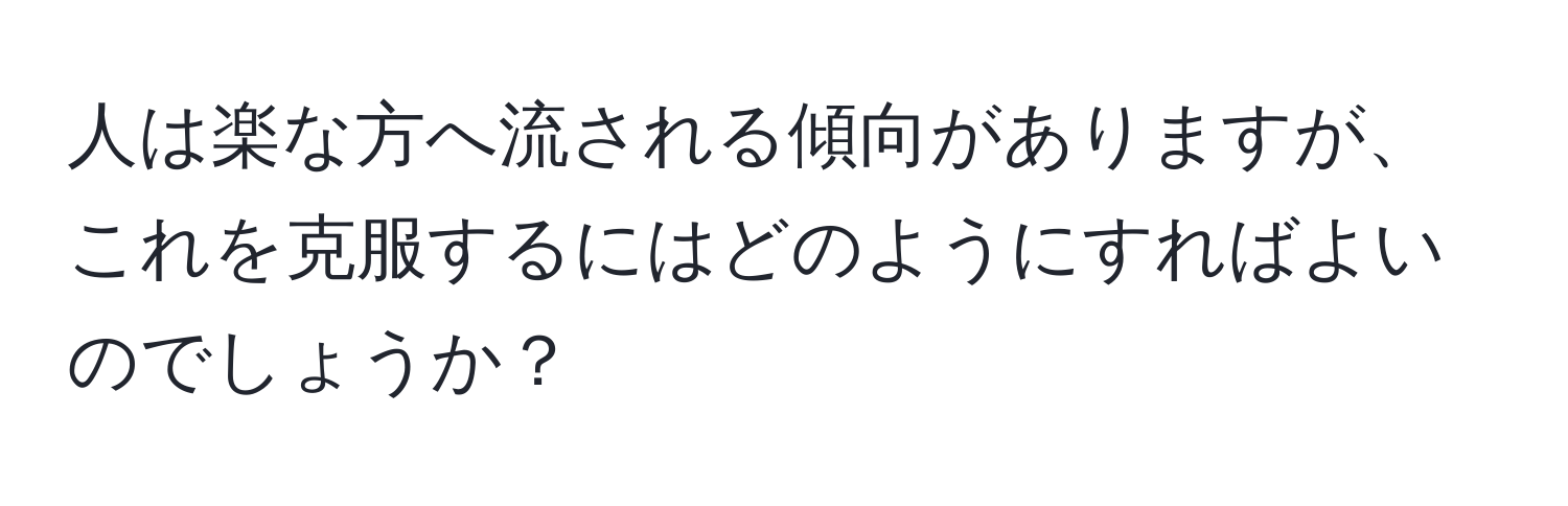 人は楽な方へ流される傾向がありますが、これを克服するにはどのようにすればよいのでしょうか？