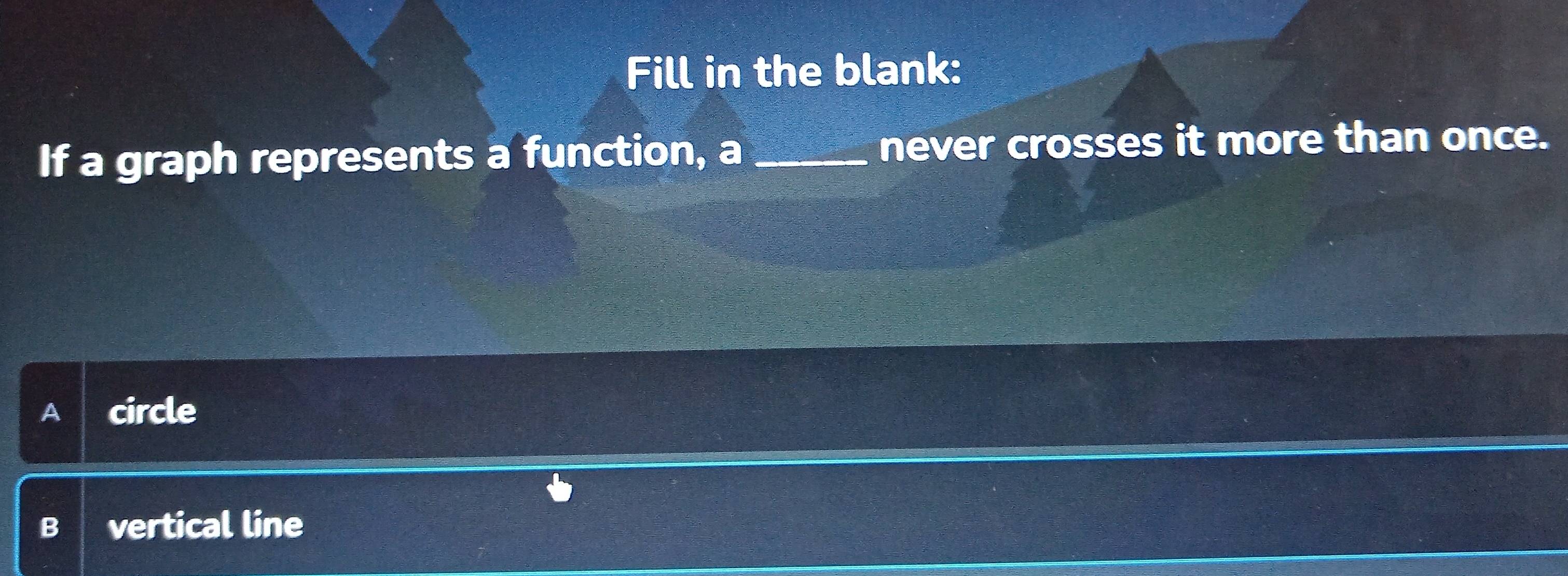 Fill in the blank:
If a graph represents a function, a _never crosses it more than once.
A circle
B vertical line
